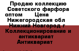 Продаю коллекцию Советского фарфора оптом!!! › Цена ­ 20 000 - Нижегородская обл., Нижний Новгород г. Коллекционирование и антиквариат » Антиквариат   